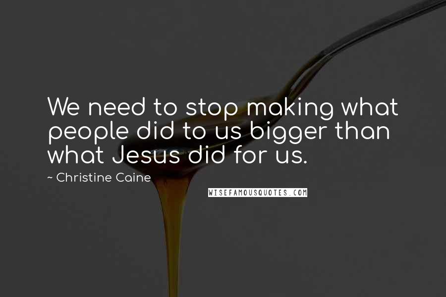 Christine Caine Quotes: We need to stop making what people did to us bigger than what Jesus did for us.