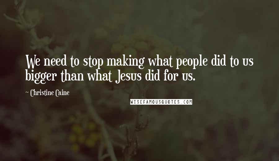 Christine Caine Quotes: We need to stop making what people did to us bigger than what Jesus did for us.