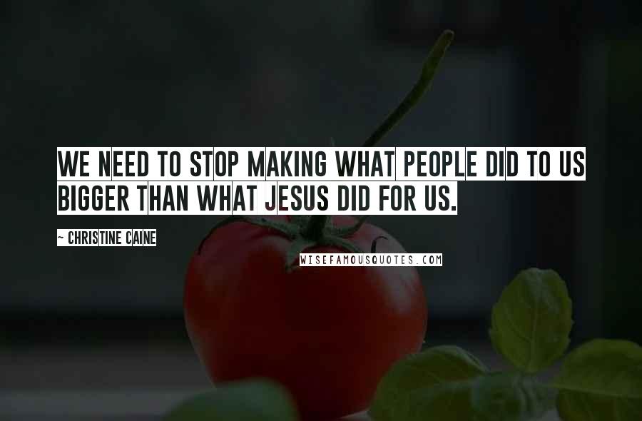 Christine Caine Quotes: We need to stop making what people did to us bigger than what Jesus did for us.