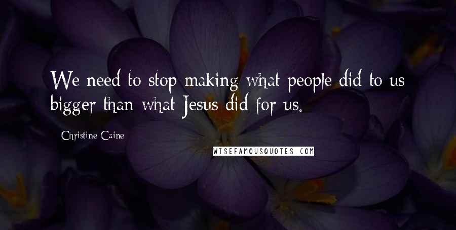 Christine Caine Quotes: We need to stop making what people did to us bigger than what Jesus did for us.