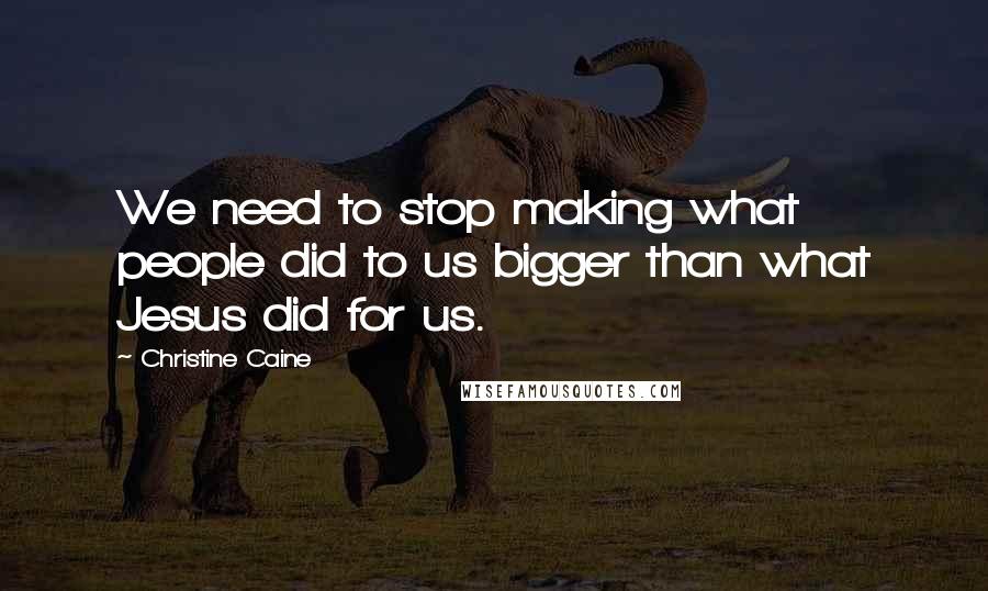 Christine Caine Quotes: We need to stop making what people did to us bigger than what Jesus did for us.
