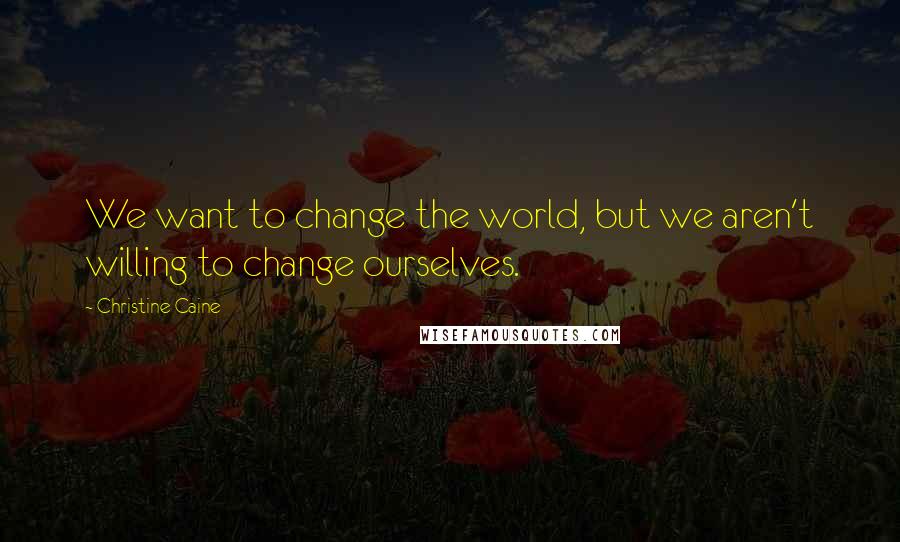 Christine Caine Quotes: We want to change the world, but we aren't willing to change ourselves.