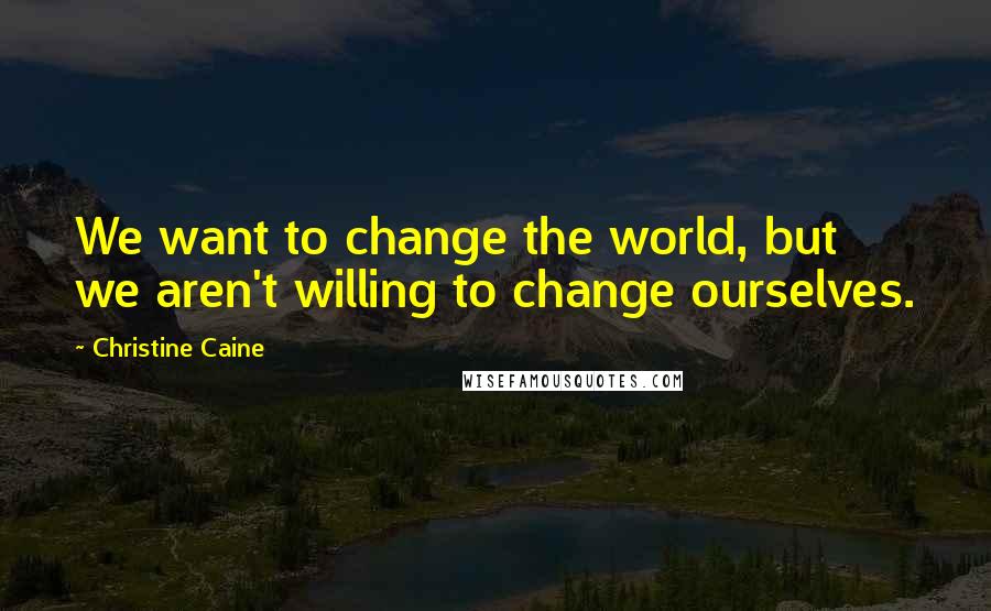 Christine Caine Quotes: We want to change the world, but we aren't willing to change ourselves.