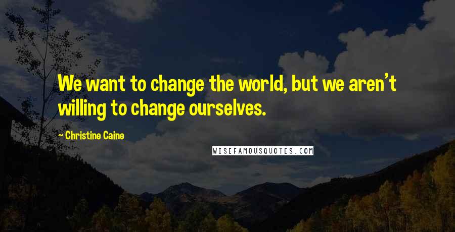 Christine Caine Quotes: We want to change the world, but we aren't willing to change ourselves.