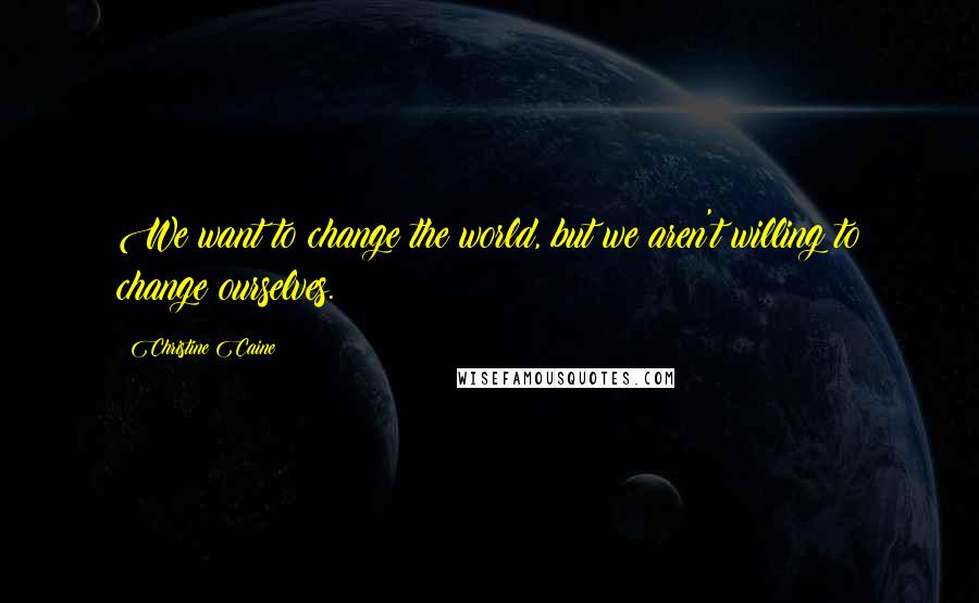 Christine Caine Quotes: We want to change the world, but we aren't willing to change ourselves.