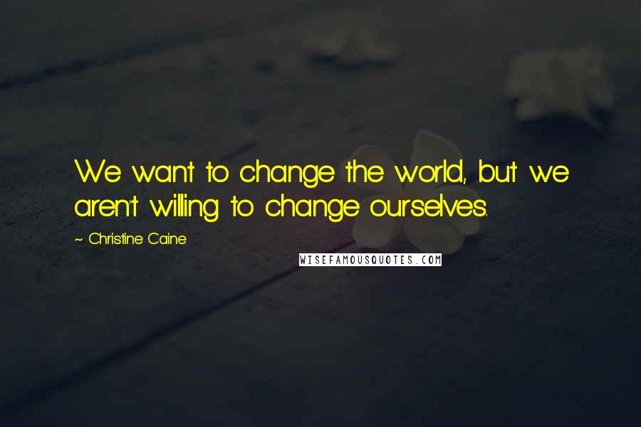 Christine Caine Quotes: We want to change the world, but we aren't willing to change ourselves.