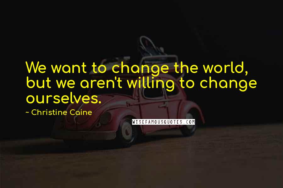 Christine Caine Quotes: We want to change the world, but we aren't willing to change ourselves.