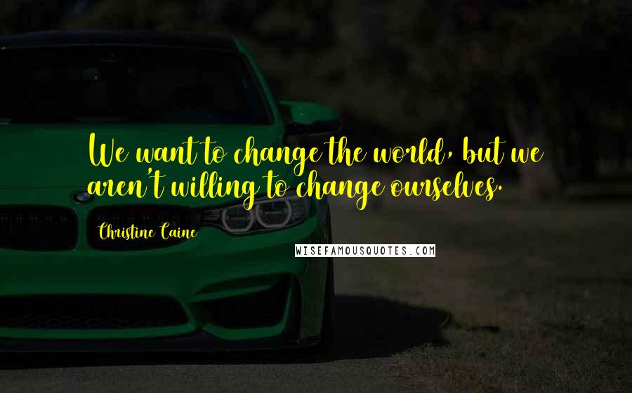 Christine Caine Quotes: We want to change the world, but we aren't willing to change ourselves.