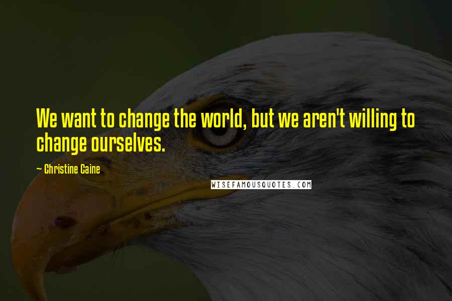 Christine Caine Quotes: We want to change the world, but we aren't willing to change ourselves.