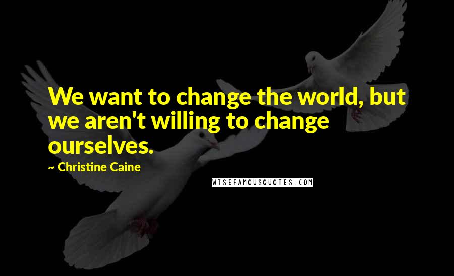 Christine Caine Quotes: We want to change the world, but we aren't willing to change ourselves.