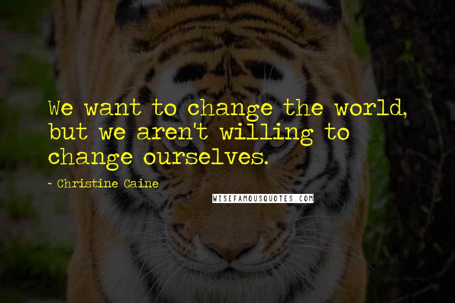 Christine Caine Quotes: We want to change the world, but we aren't willing to change ourselves.