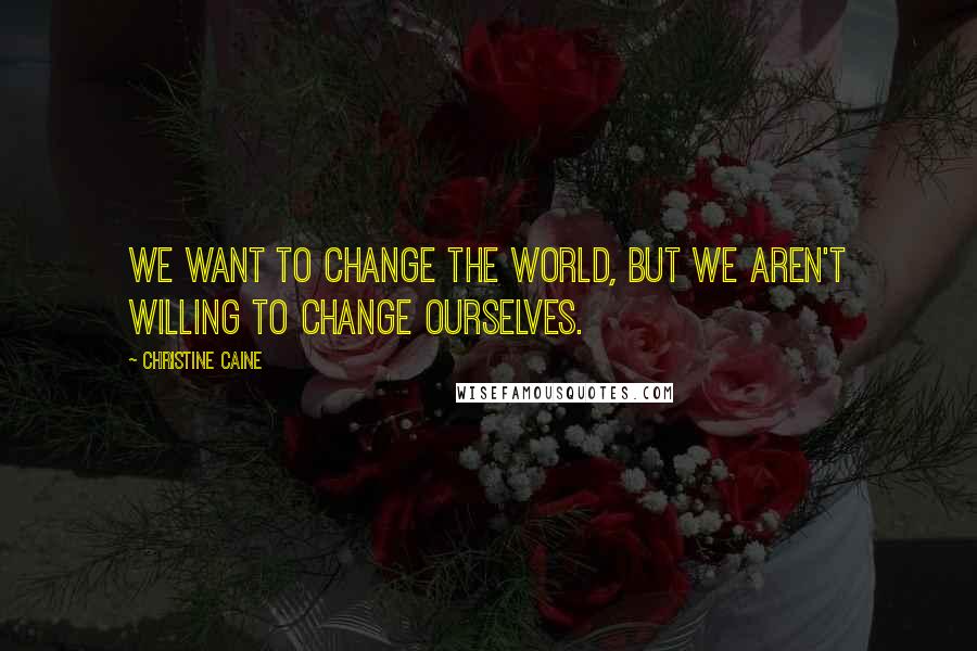 Christine Caine Quotes: We want to change the world, but we aren't willing to change ourselves.