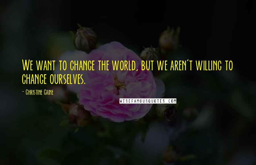 Christine Caine Quotes: We want to change the world, but we aren't willing to change ourselves.