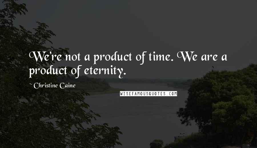 Christine Caine Quotes: We're not a product of time. We are a product of eternity.