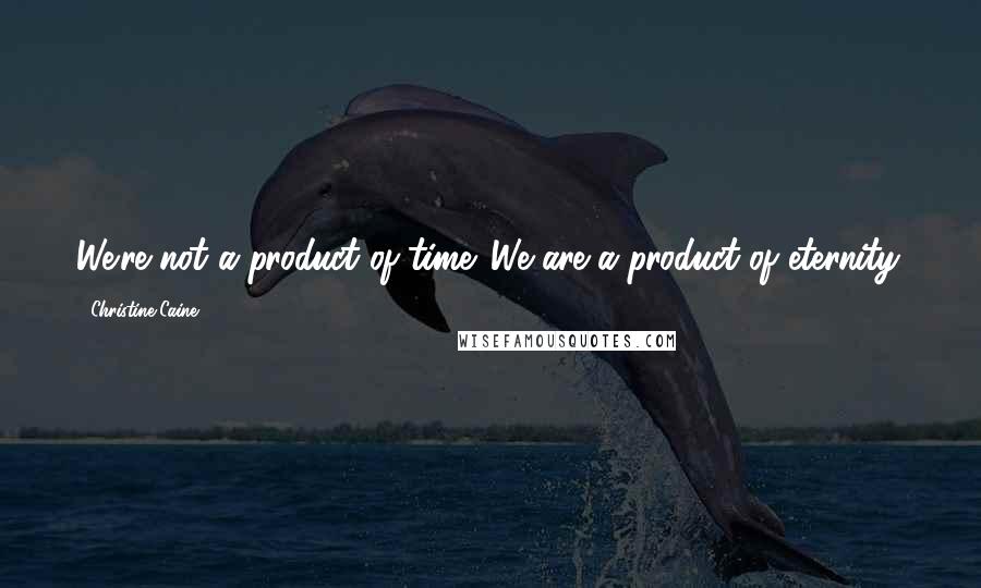 Christine Caine Quotes: We're not a product of time. We are a product of eternity.