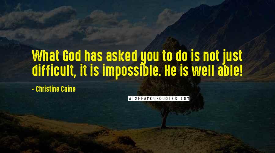 Christine Caine Quotes: What God has asked you to do is not just difficult, it is impossible. He is well able!