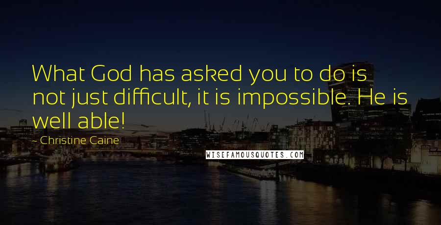 Christine Caine Quotes: What God has asked you to do is not just difficult, it is impossible. He is well able!