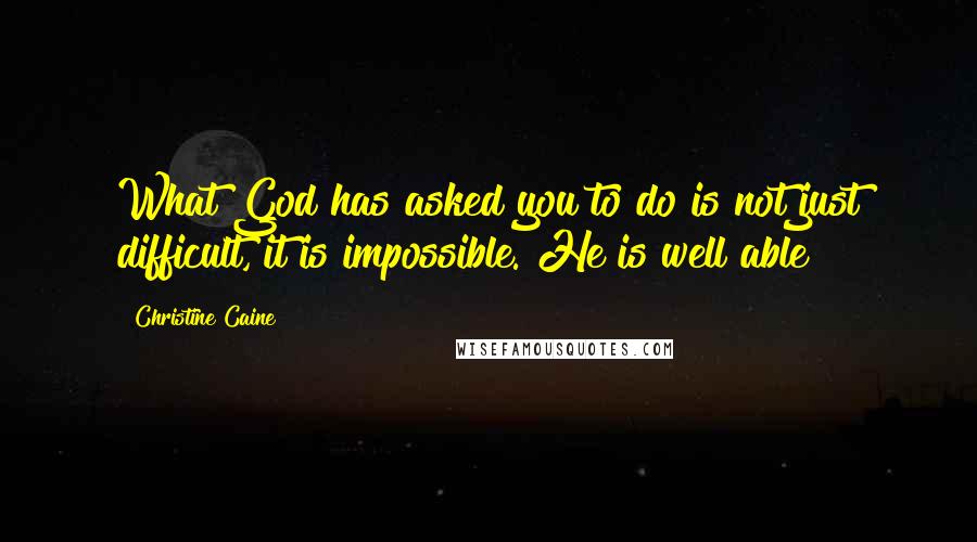 Christine Caine Quotes: What God has asked you to do is not just difficult, it is impossible. He is well able!
