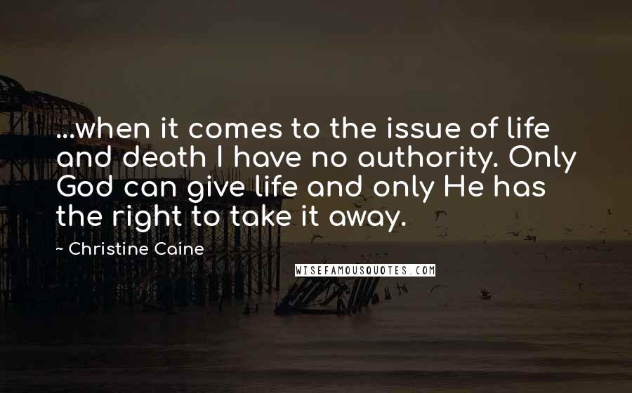 Christine Caine Quotes: ...when it comes to the issue of life and death I have no authority. Only God can give life and only He has the right to take it away.