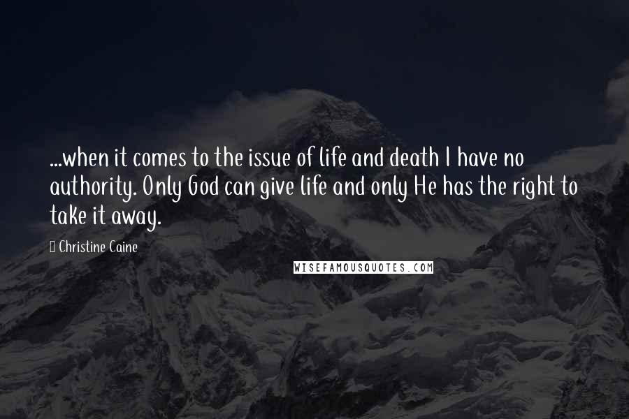 Christine Caine Quotes: ...when it comes to the issue of life and death I have no authority. Only God can give life and only He has the right to take it away.