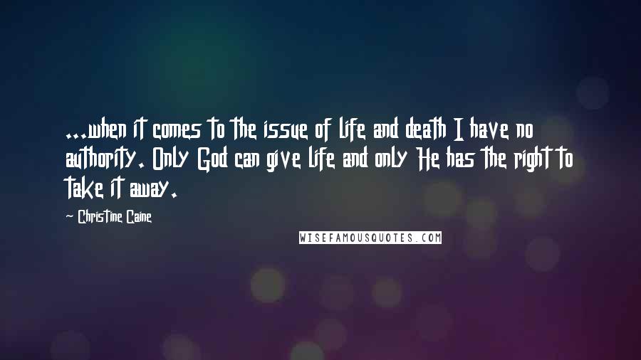 Christine Caine Quotes: ...when it comes to the issue of life and death I have no authority. Only God can give life and only He has the right to take it away.