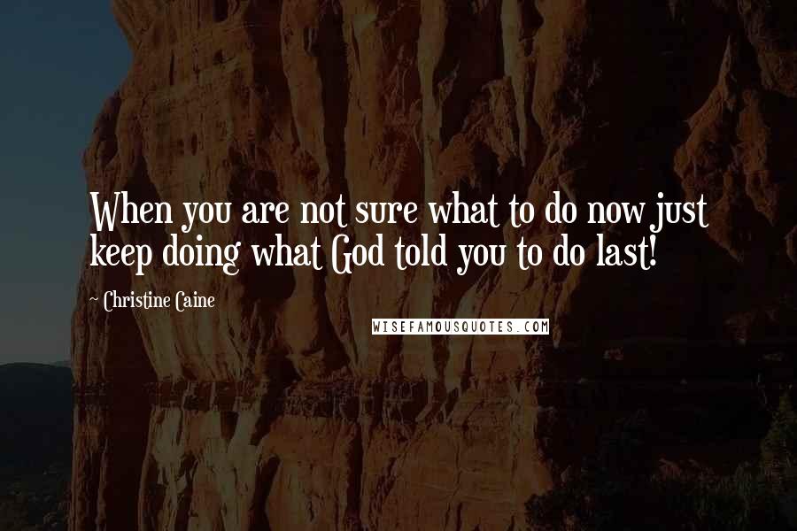 Christine Caine Quotes: When you are not sure what to do now just keep doing what God told you to do last!