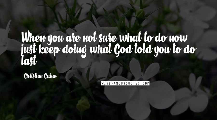 Christine Caine Quotes: When you are not sure what to do now just keep doing what God told you to do last!