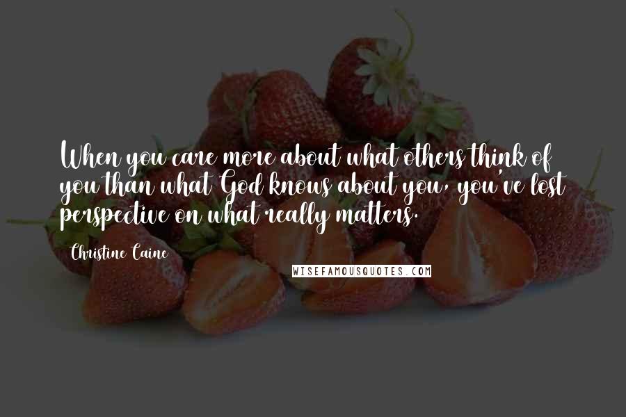 Christine Caine Quotes: When you care more about what others think of you than what God knows about you, you've lost perspective on what really matters.