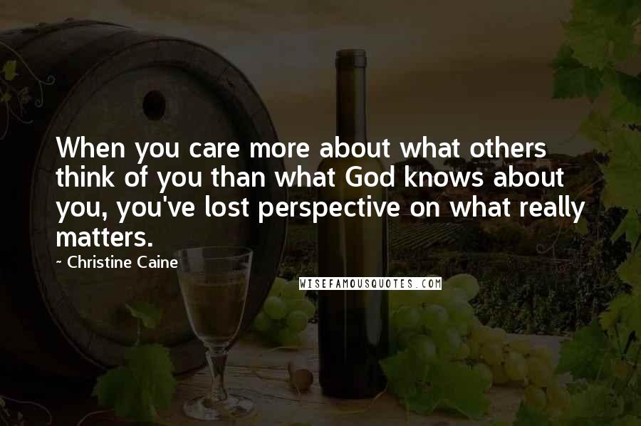 Christine Caine Quotes: When you care more about what others think of you than what God knows about you, you've lost perspective on what really matters.