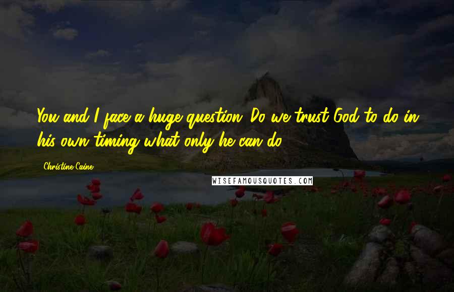 Christine Caine Quotes: You and I face a huge question: Do we trust God to do in his own timing what only he can do?