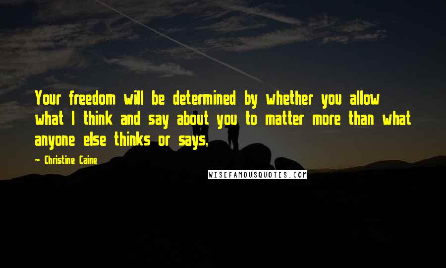 Christine Caine Quotes: Your freedom will be determined by whether you allow what I think and say about you to matter more than what anyone else thinks or says,