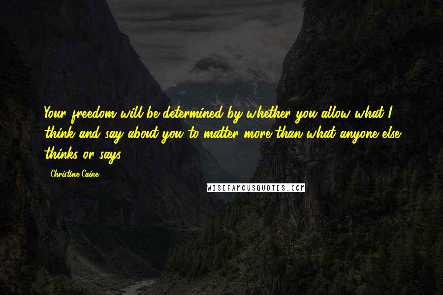 Christine Caine Quotes: Your freedom will be determined by whether you allow what I think and say about you to matter more than what anyone else thinks or says,