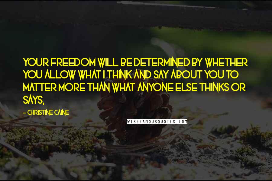 Christine Caine Quotes: Your freedom will be determined by whether you allow what I think and say about you to matter more than what anyone else thinks or says,