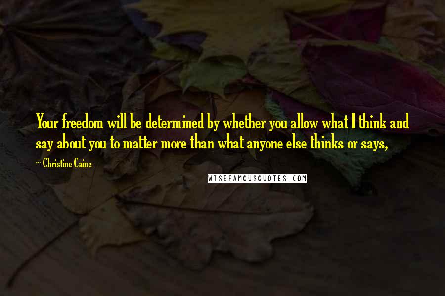 Christine Caine Quotes: Your freedom will be determined by whether you allow what I think and say about you to matter more than what anyone else thinks or says,