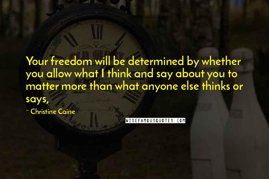 Christine Caine Quotes: Your freedom will be determined by whether you allow what I think and say about you to matter more than what anyone else thinks or says,