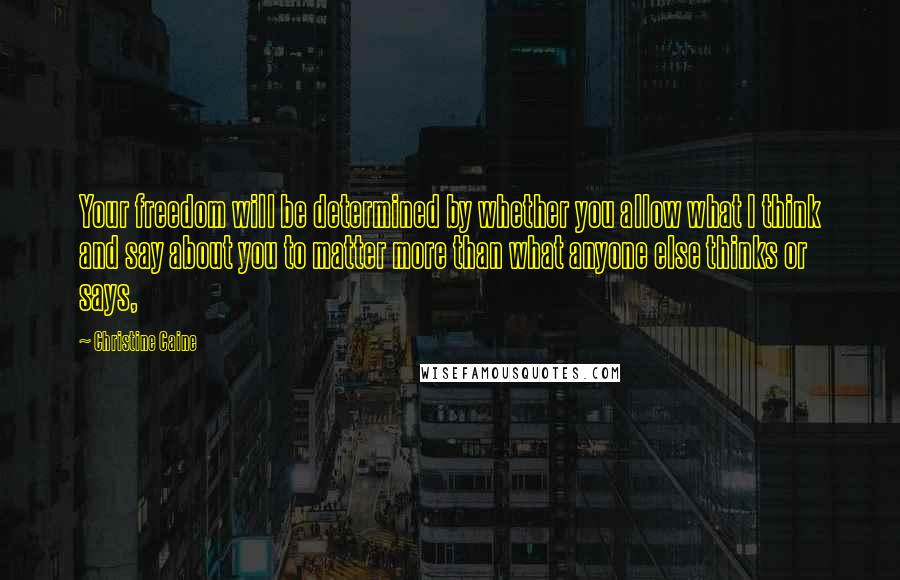 Christine Caine Quotes: Your freedom will be determined by whether you allow what I think and say about you to matter more than what anyone else thinks or says,