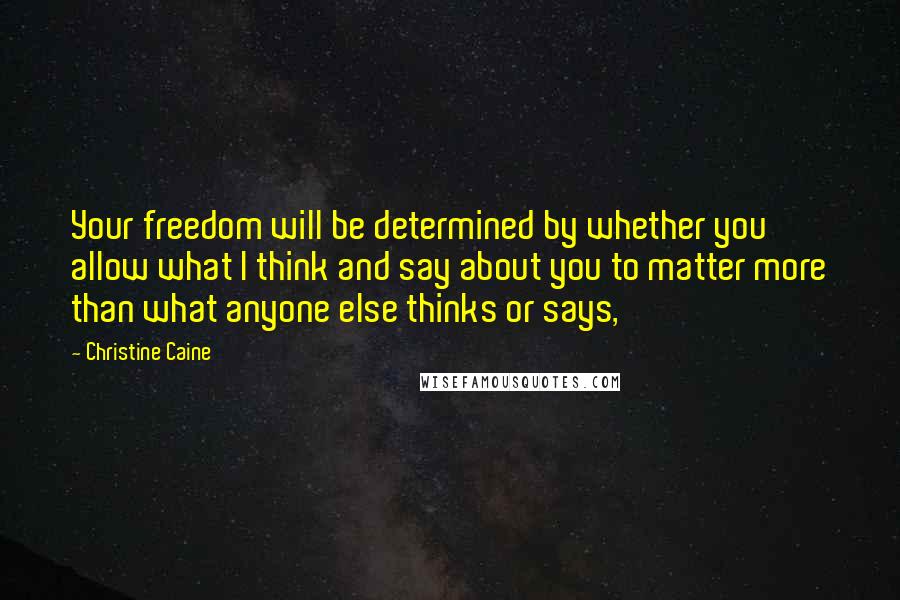 Christine Caine Quotes: Your freedom will be determined by whether you allow what I think and say about you to matter more than what anyone else thinks or says,