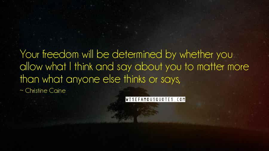 Christine Caine Quotes: Your freedom will be determined by whether you allow what I think and say about you to matter more than what anyone else thinks or says,