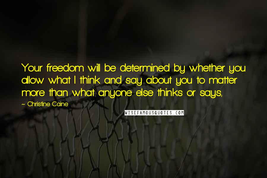 Christine Caine Quotes: Your freedom will be determined by whether you allow what I think and say about you to matter more than what anyone else thinks or says,