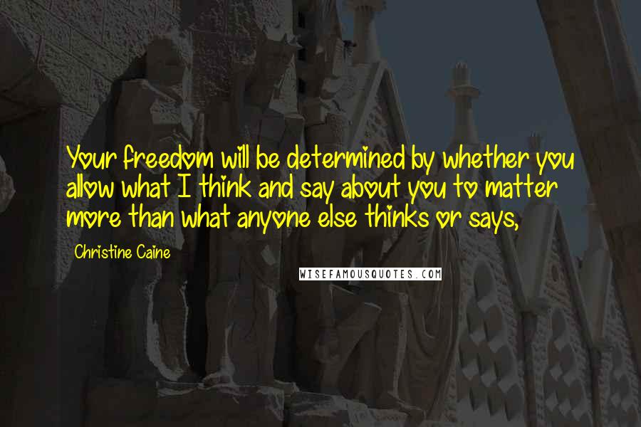 Christine Caine Quotes: Your freedom will be determined by whether you allow what I think and say about you to matter more than what anyone else thinks or says,