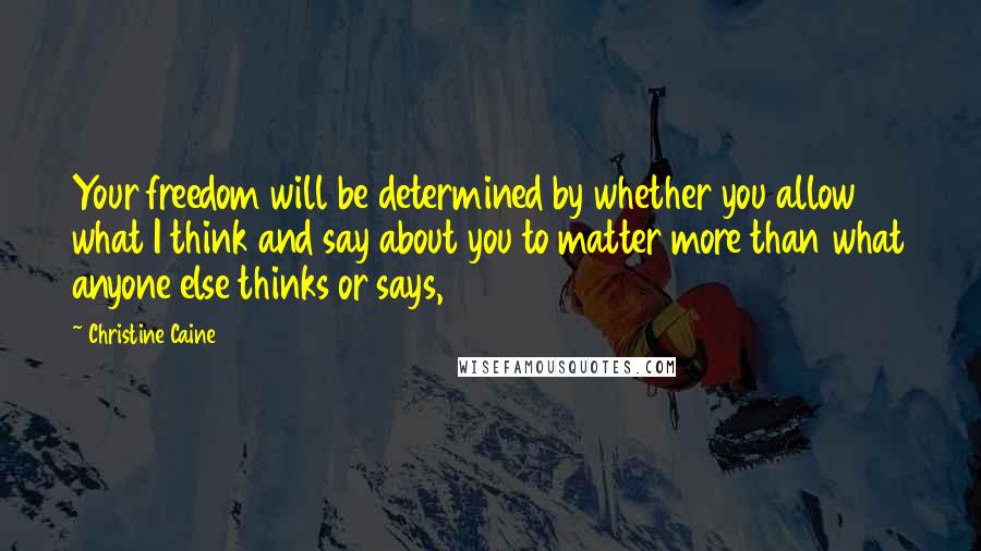 Christine Caine Quotes: Your freedom will be determined by whether you allow what I think and say about you to matter more than what anyone else thinks or says,