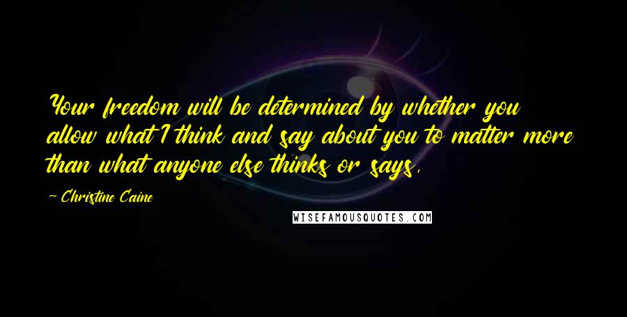 Christine Caine Quotes: Your freedom will be determined by whether you allow what I think and say about you to matter more than what anyone else thinks or says,