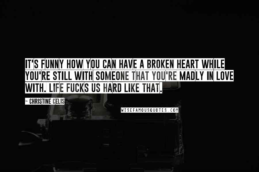 Christine Celis Quotes: It's funny how you can have a broken heart while you're still with someone that you're madly in love with. Life fucks us hard like that.