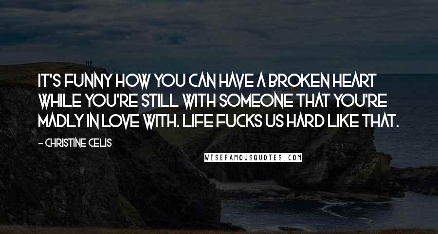 Christine Celis Quotes: It's funny how you can have a broken heart while you're still with someone that you're madly in love with. Life fucks us hard like that.