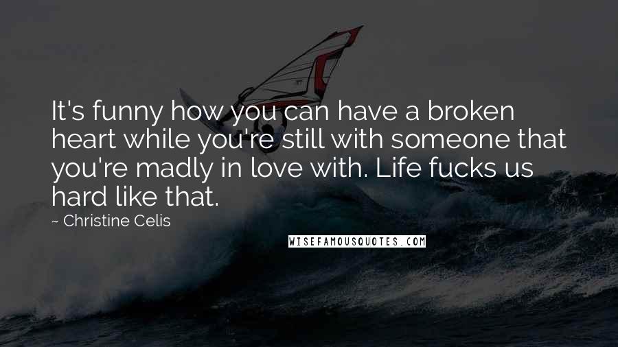 Christine Celis Quotes: It's funny how you can have a broken heart while you're still with someone that you're madly in love with. Life fucks us hard like that.