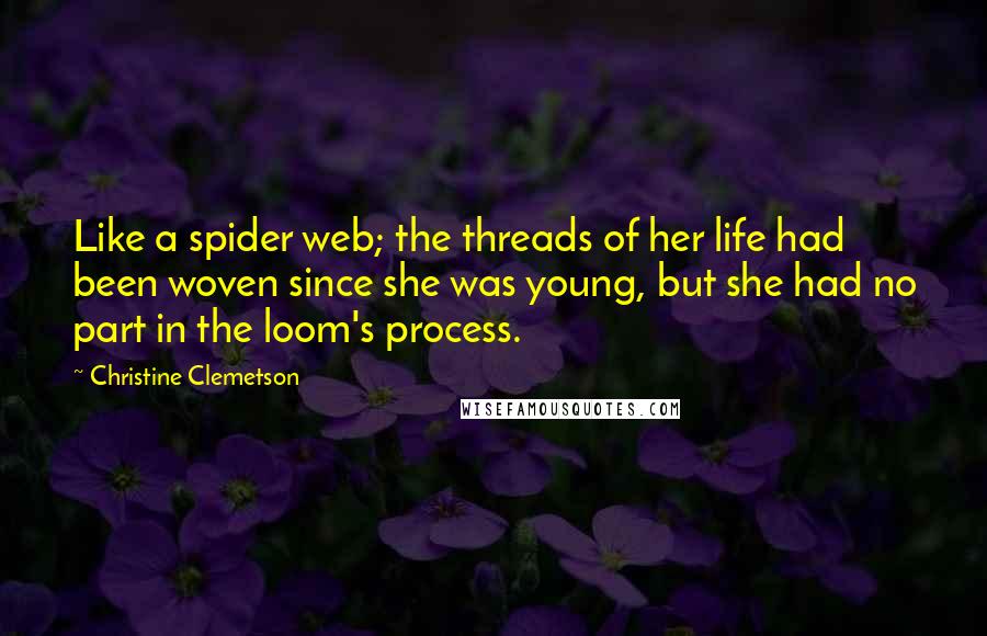 Christine Clemetson Quotes: Like a spider web; the threads of her life had been woven since she was young, but she had no part in the loom's process.