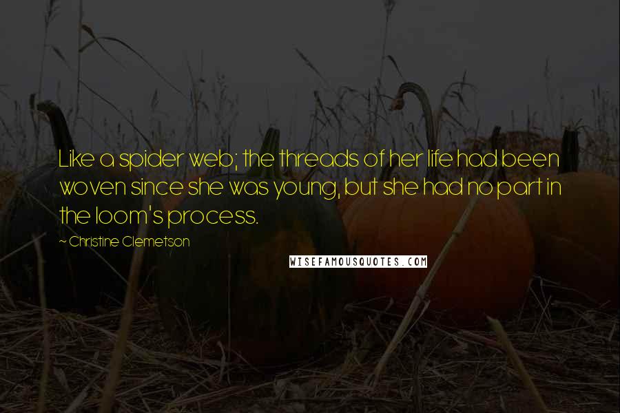 Christine Clemetson Quotes: Like a spider web; the threads of her life had been woven since she was young, but she had no part in the loom's process.