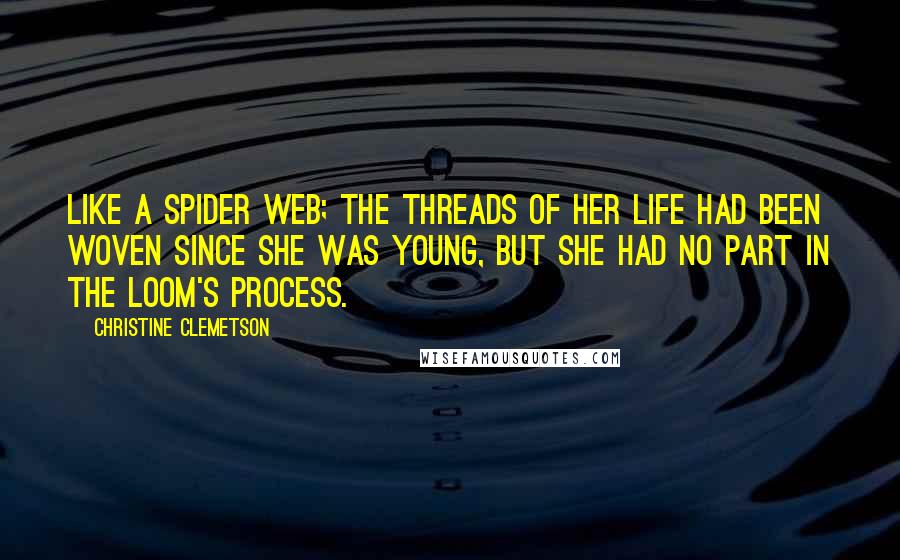 Christine Clemetson Quotes: Like a spider web; the threads of her life had been woven since she was young, but she had no part in the loom's process.