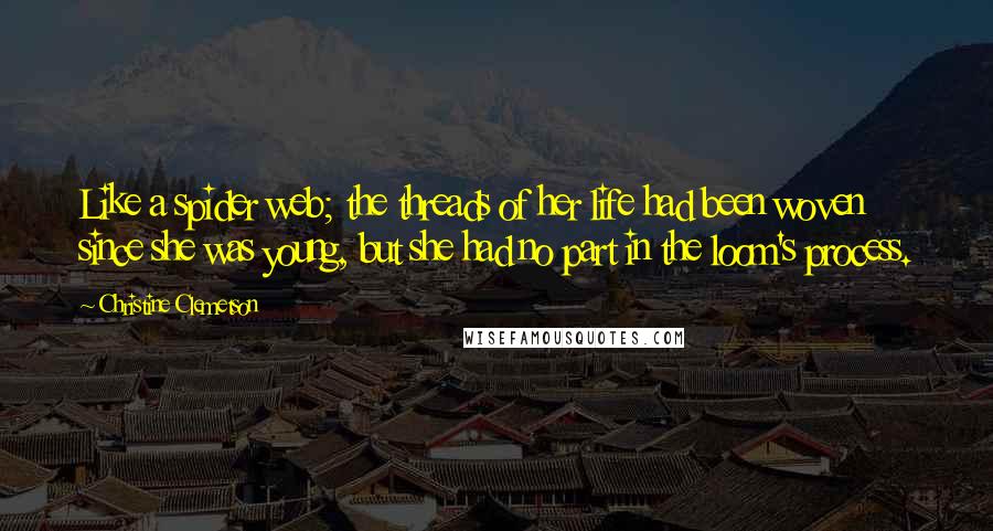 Christine Clemetson Quotes: Like a spider web; the threads of her life had been woven since she was young, but she had no part in the loom's process.