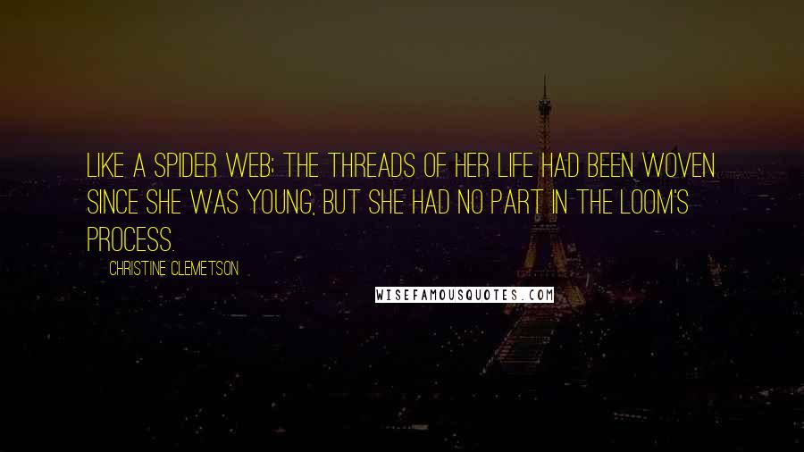 Christine Clemetson Quotes: Like a spider web; the threads of her life had been woven since she was young, but she had no part in the loom's process.